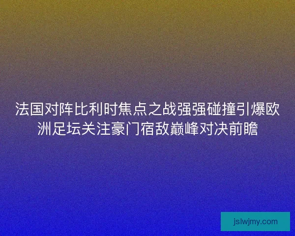 法国对阵比利时焦点之战强强碰撞引爆欧洲足坛关注豪门宿敌巅峰对决前瞻