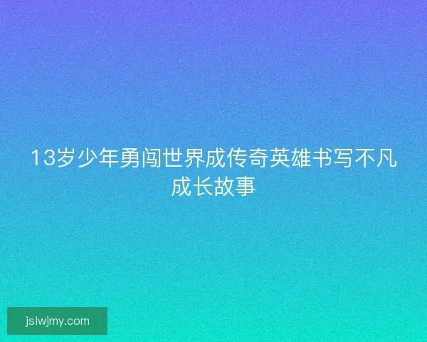 13岁少年勇闯世界成传奇英雄书写不凡成长故事