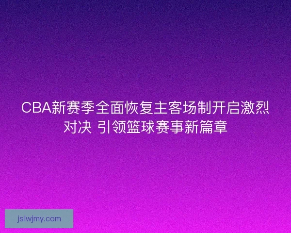 CBA新赛季全面恢复主客场制开启激烈对决 引领篮球赛事新篇章