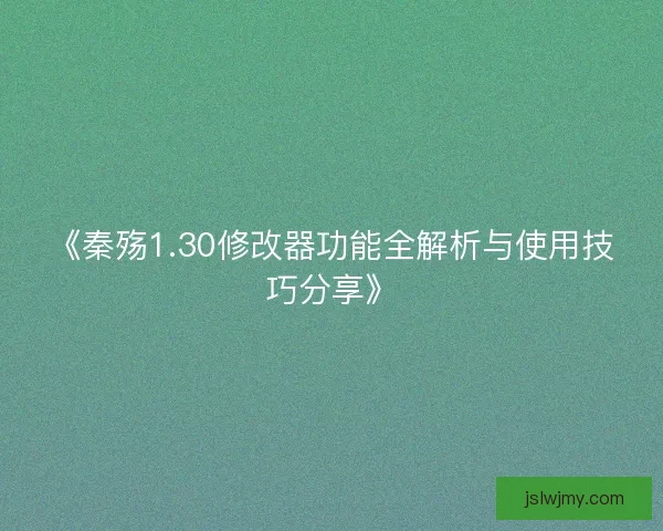 《秦殇1.30修改器功能全解析与使用技巧分享》
