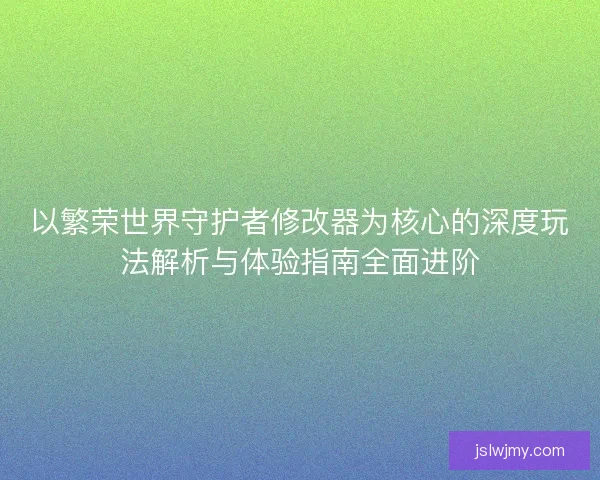 以繁荣世界守护者修改器为核心的深度玩法解析与体验指南全面进阶