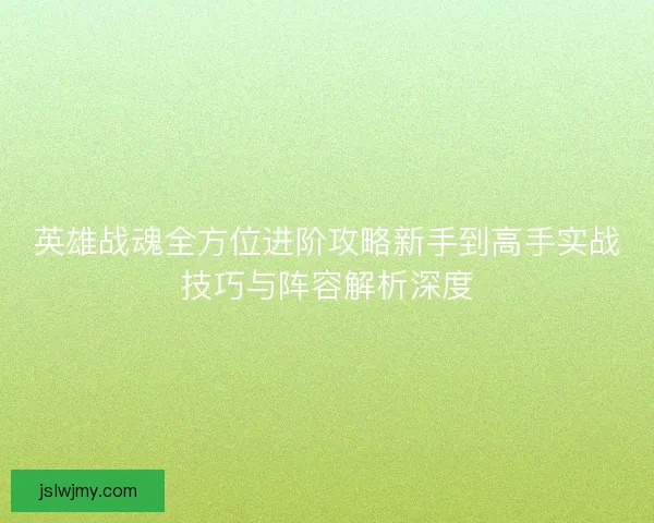 英雄战魂全方位进阶攻略新手到高手实战技巧与阵容解析深度