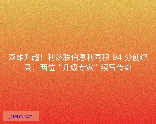 双雄升超！利兹联伯恩利同积 94 分创纪录，两位 “升级专家” 续写传奇