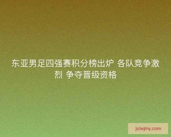东亚男足四强赛积分榜出炉 各队竞争激烈 争夺晋级资格