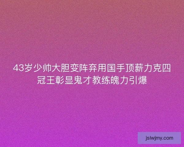 43岁少帅大胆变阵弃用国手顶薪力克四冠王彰显鬼才教练魄力引爆