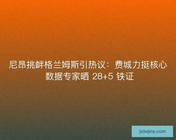 尼昂挑衅格兰姆斯引热议：费城力挺核心 数据专家晒 28+5 铁证