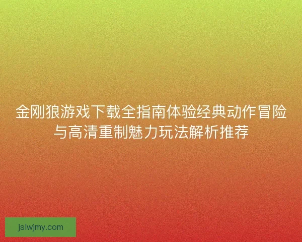 金刚狼游戏下载全指南体验经典动作冒险与高清重制魅力玩法解析推荐
