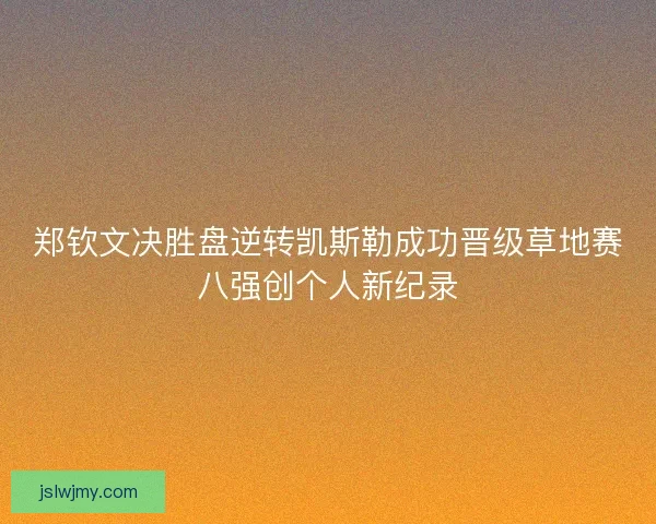 郑钦文决胜盘逆转凯斯勒成功晋级草地赛八强创个人新纪录
