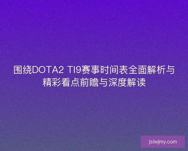 围绕DOTA2 TI9赛事时间表全面解析与精彩看点前瞻与深度解读